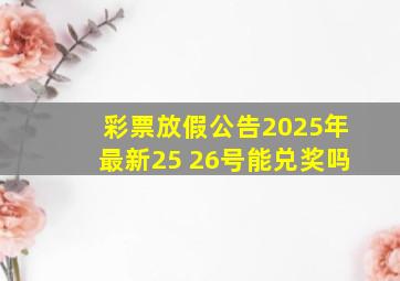 彩票放假公告2025年最新25 26号能兑奖吗